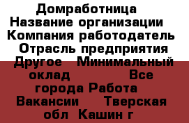 Домработница › Название организации ­ Компания-работодатель › Отрасль предприятия ­ Другое › Минимальный оклад ­ 20 000 - Все города Работа » Вакансии   . Тверская обл.,Кашин г.